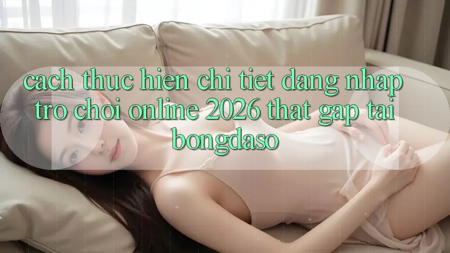 Cách thực hiện Chi Tiết: Đăng Nhập Trò chơi Online 2026 Thật Gấp Tại Bongdaso