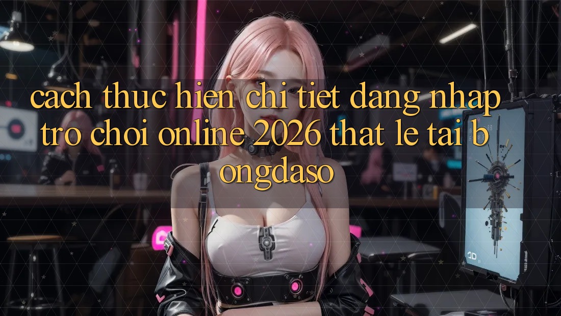 Cách thực hiện Chi Tiết: Đăng Nhập Trò chơi Online 2026 Thật Lẹ Tại Bongdaso