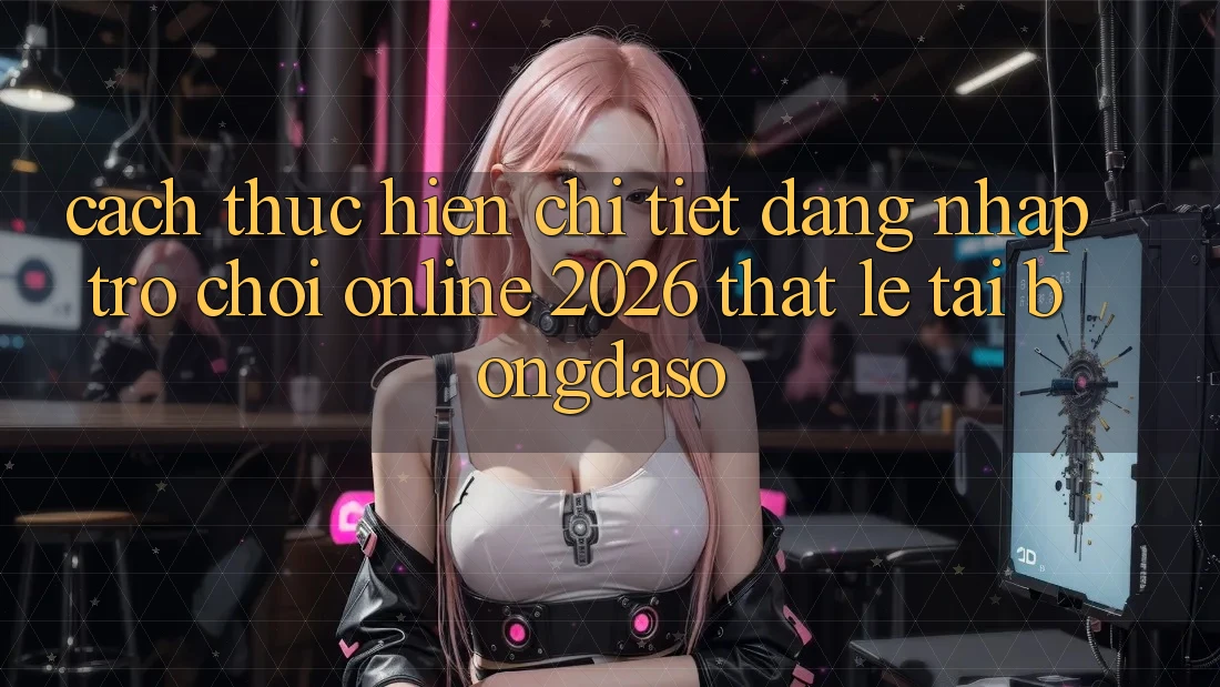 Cách thực hiện Chi Tiết: Đăng Nhập Trò chơi Online 2026 Thật Lẹ Tại Bongdaso