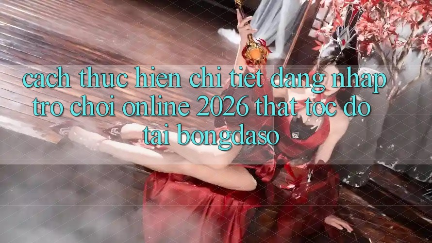 Cách thực hiện Chi Tiết: Đăng Nhập Trò chơi Online 2026 Thật Tốc độ Tại Bongdaso