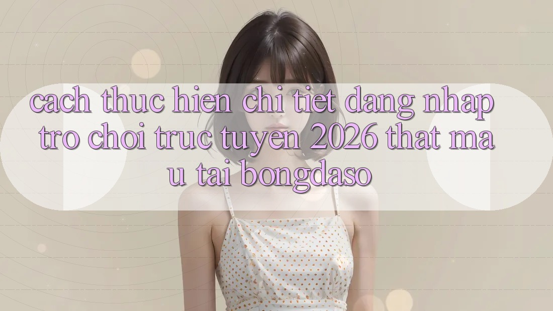 Cách thực hiện Chi Tiết: Đăng Nhập Trò chơi trực tuyến 2026 Thật Mau Tại Bongdaso