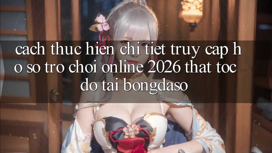 Cách thực hiện Chi Tiết: Truy cập hồ sơ Trò chơi Online 2026 Thật Tốc độ Tại Bongdaso