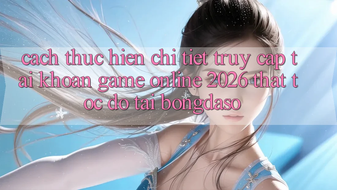 Cách thực hiện Chi Tiết: Truy cập tài khoản Game Online 2026 Thật Tốc độ Tại Bongdaso