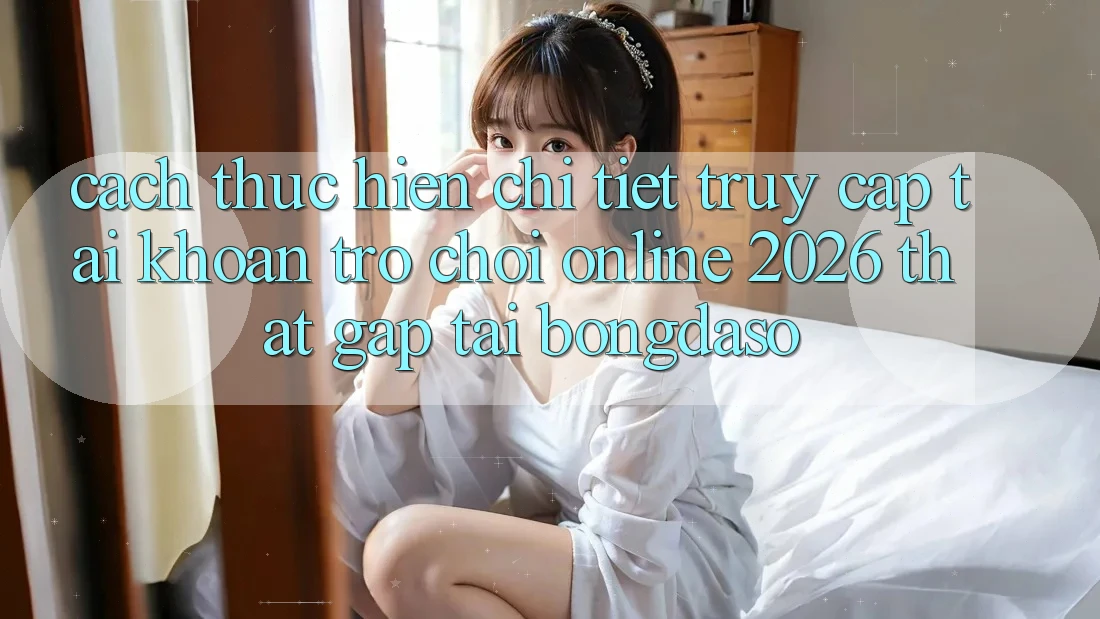 Cách thực hiện Chi Tiết: Truy cập tài khoản Trò chơi Online 2026 Thật Gấp Tại Bongdaso