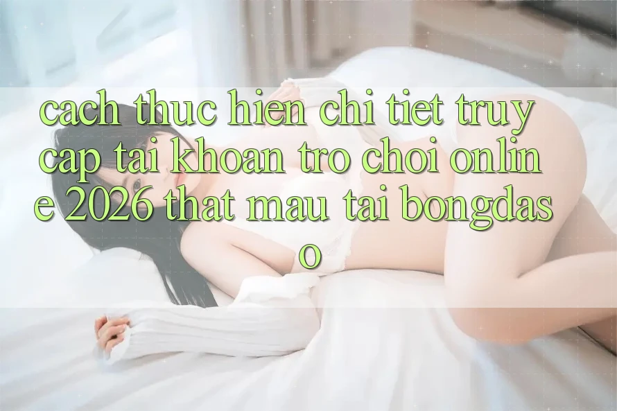Cách thực hiện Chi Tiết: Truy cập tài khoản Trò chơi Online 2026 Thật Mau Tại Bongdaso