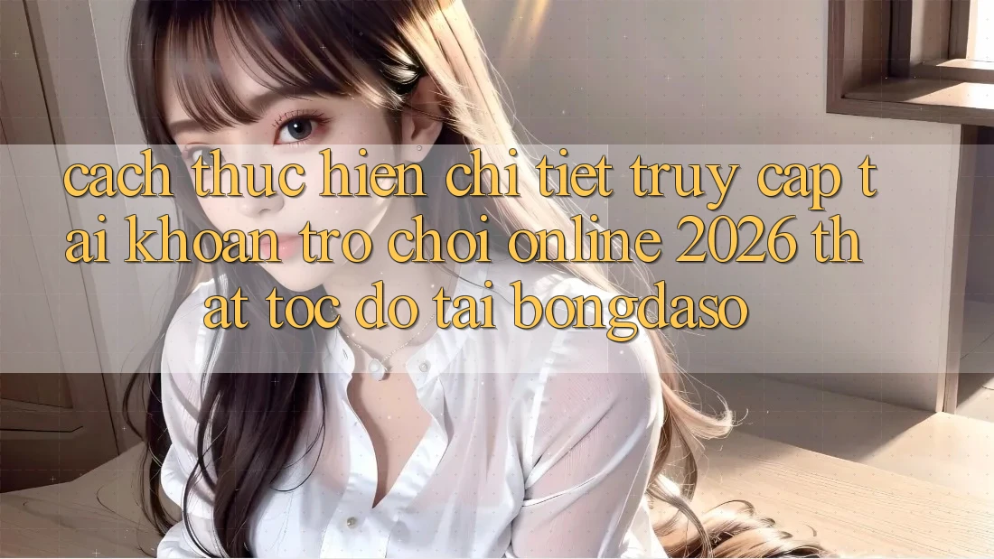 Cách thực hiện Chi Tiết: Truy cập tài khoản Trò chơi Online 2026 Thật Tốc độ Tại Bongdaso