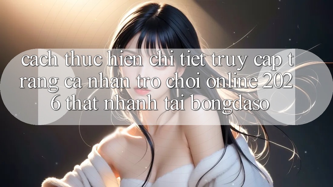 Cách thực hiện Chi Tiết: Truy cập trang cá nhân Trò chơi Online 2026 Thật Nhanh Tại Bongdaso