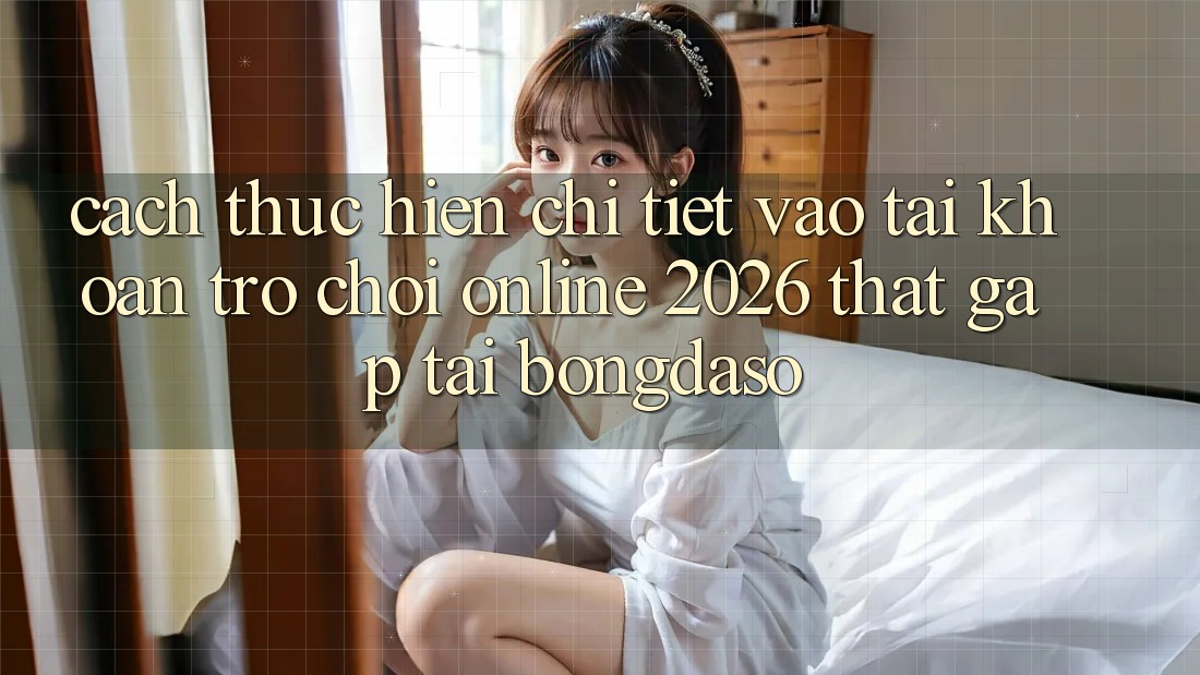 Cách thực hiện Chi Tiết: Vào tài khoản Trò chơi Online 2026 Thật Gấp Tại Bongdaso
