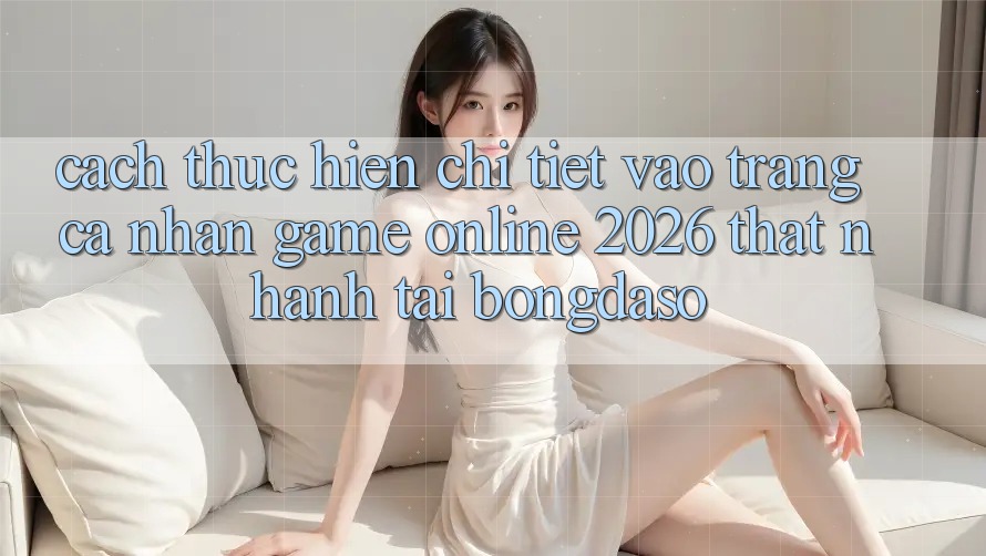 Cách thực hiện Chi Tiết: Vào trang cá nhân Game online 2026 Thật Nhanh Tại Bongdaso