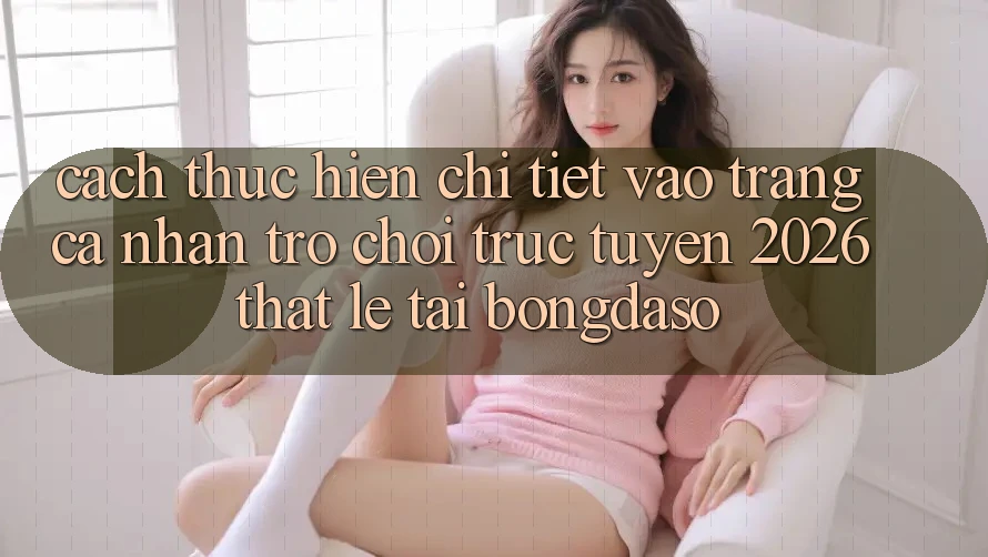 Cách thực hiện Chi Tiết: Vào trang cá nhân Trò chơi trực tuyến 2026 Thật Lẹ Tại Bongdaso