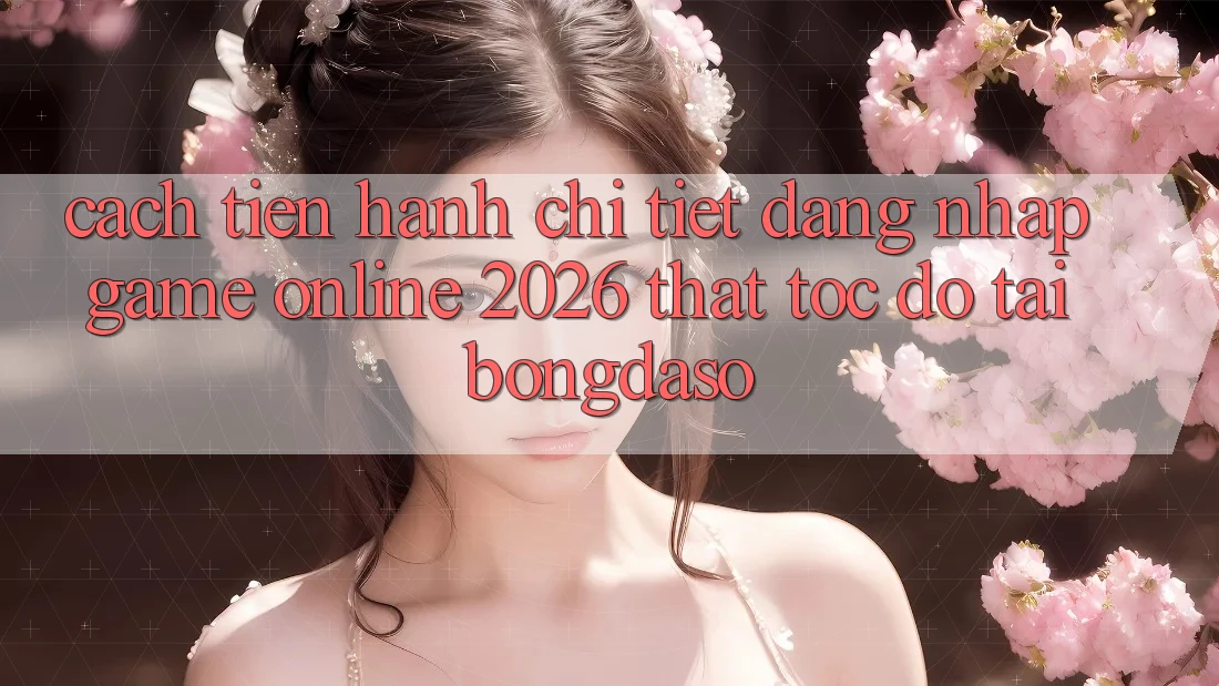 Cách tiến hành Chi Tiết: Đăng Nhập Game Online 2026 Thật Tốc độ Tại Bongdaso