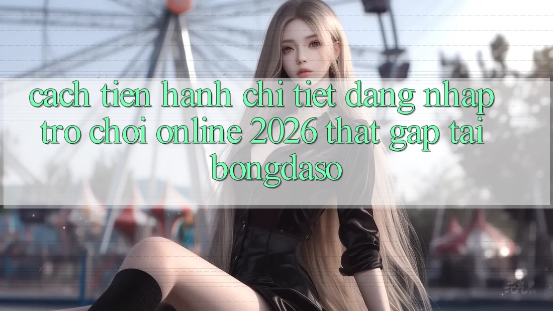 Cách tiến hành Chi Tiết: Đăng Nhập Trò chơi Online 2026 Thật Gấp Tại Bongdaso