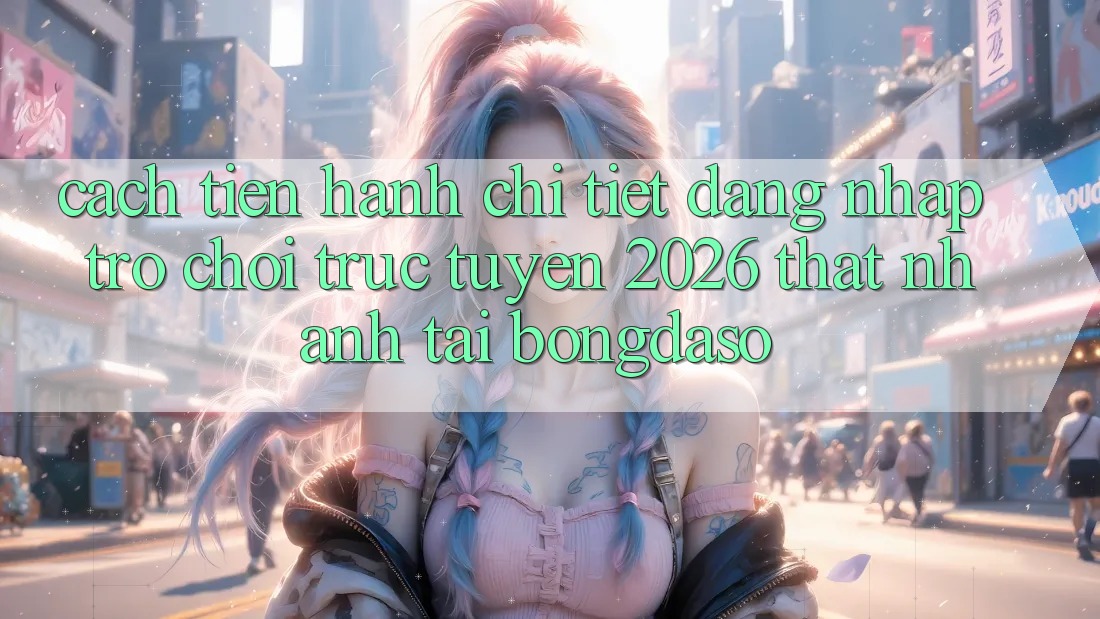 Cách tiến hành Chi Tiết: Đăng Nhập Trò chơi trực tuyến 2026 Thật Nhanh Tại Bongdaso