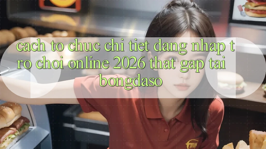 Cách tổ chức Chi Tiết: Đăng Nhập Trò chơi Online 2026 Thật Gấp Tại Bongdaso
