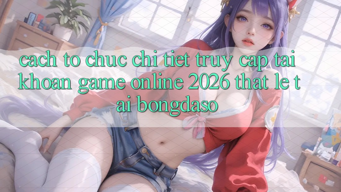 Cách tổ chức Chi Tiết: Truy cập tài khoản Game Online 2026 Thật Lẹ Tại Bongdaso