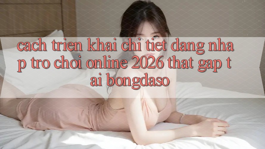 Cách triển khai Chi Tiết: Đăng Nhập Trò chơi Online 2026 Thật Gấp Tại Bongdaso