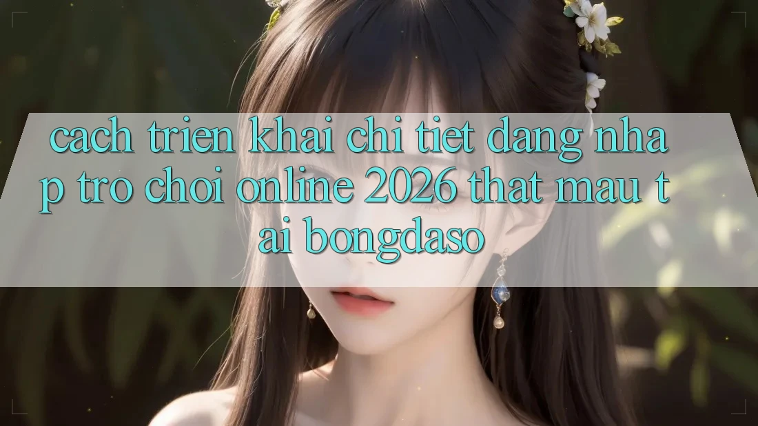 Cách triển khai Chi Tiết: Đăng Nhập Trò chơi Online 2026 Thật Mau Tại Bongdaso
