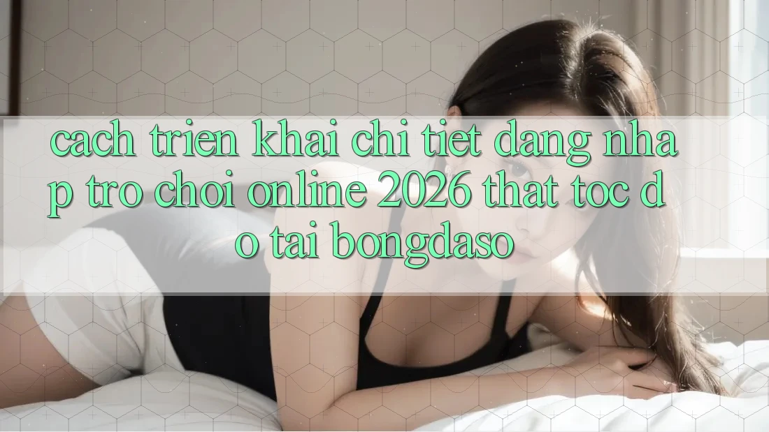 Cách triển khai Chi Tiết: Đăng Nhập Trò chơi Online 2026 Thật Tốc độ Tại Bongdaso