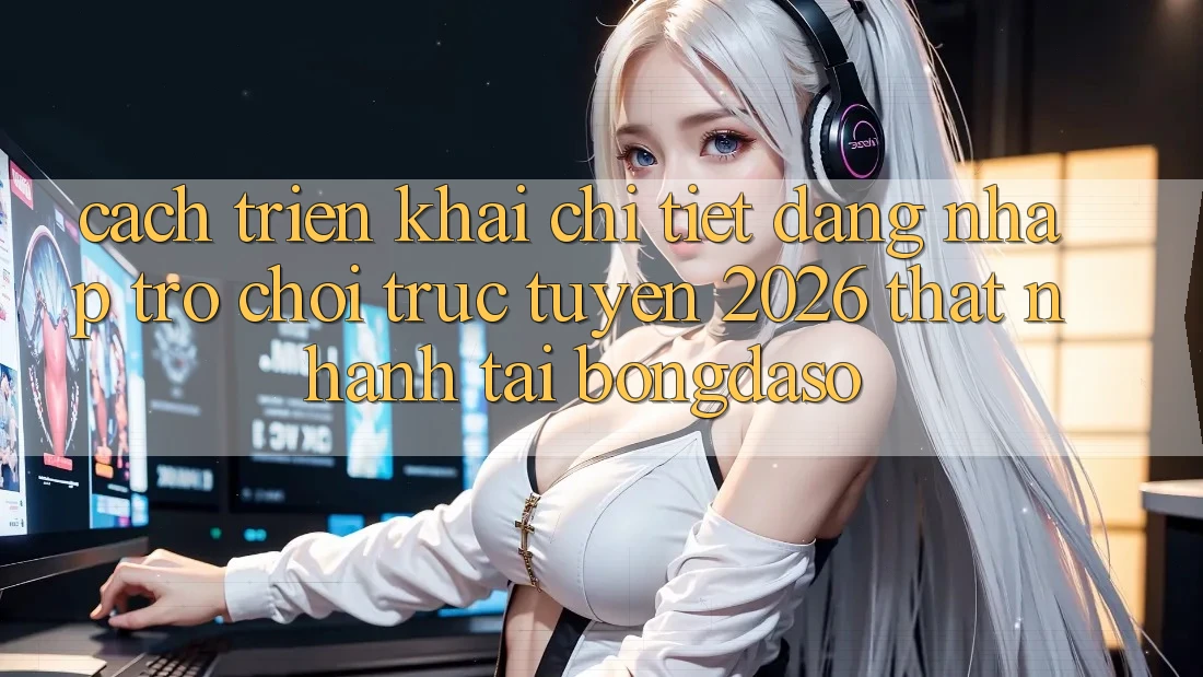 Cách triển khai Chi Tiết: Đăng Nhập Trò chơi trực tuyến 2026 Thật Nhanh Tại Bongdaso