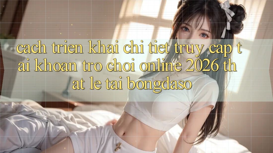 Cách triển khai Chi Tiết: Truy cập tài khoản Trò chơi Online 2026 Thật Lẹ Tại Bongdaso