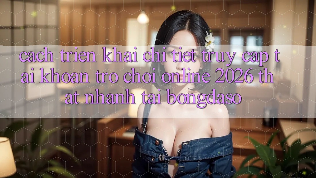 Cách triển khai Chi Tiết: Truy cập tài khoản Trò chơi Online 2026 Thật Nhanh Tại Bongdaso