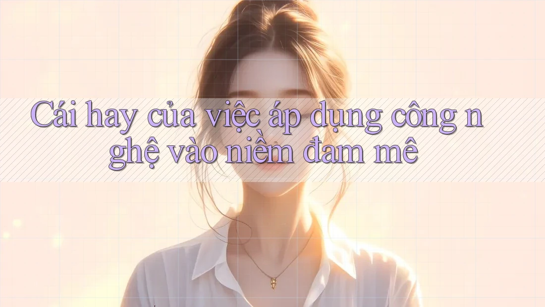 Cái hay của việc áp dụng công nghệ vào niềm đam mê