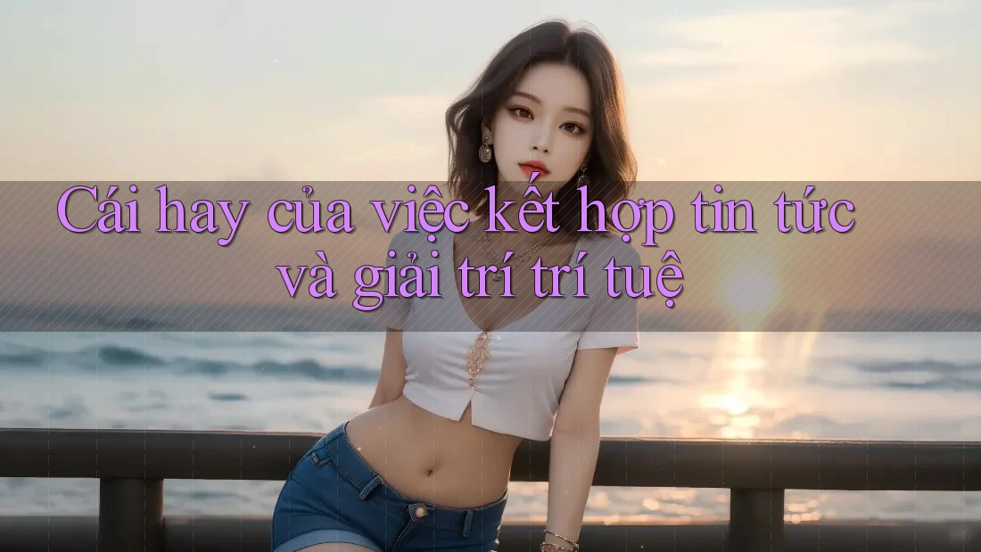 Cái hay của việc kết hợp tin tức và giải trí trí tuệ