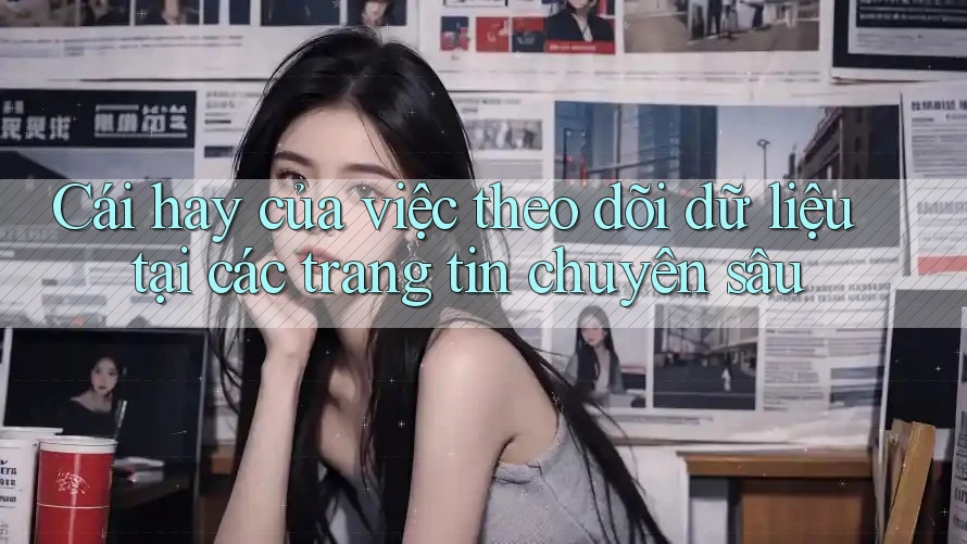 Cái hay của việc theo dõi dữ liệu tại các trang tin chuyên sâu Cái hay của việc theo dõi dữ liệu tại các trang tin chuyên sâu
