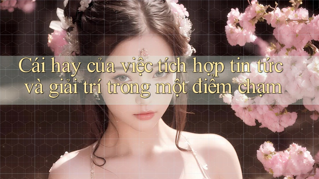 Cái hay của việc tích hợp tin tức và giải trí trong một điểm chạm