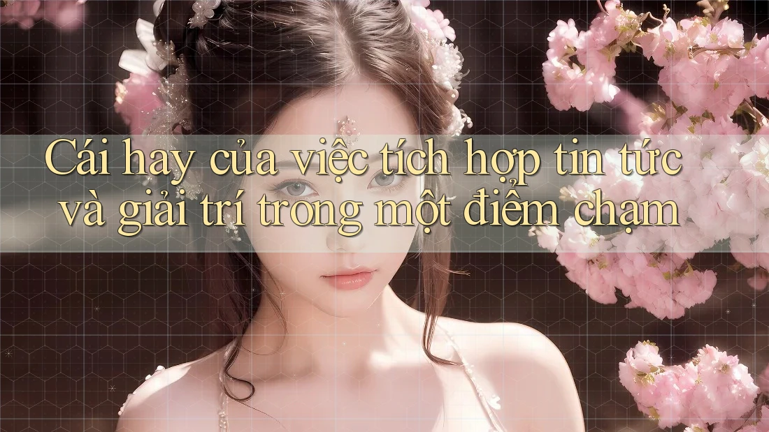 Cái hay của việc tích hợp tin tức và giải trí trong một điểm chạm