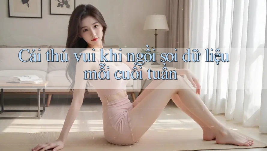 Cái thú vui khi ngồi soi dữ liệu mỗi cuối tuần