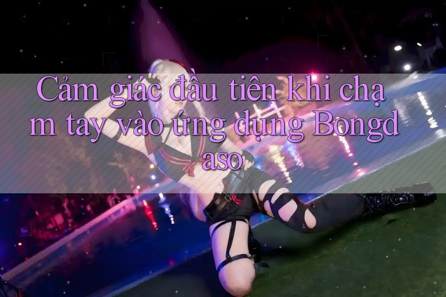 Cảm giác đầu tiên khi chạm tay vào ứng dụng Bongdaso