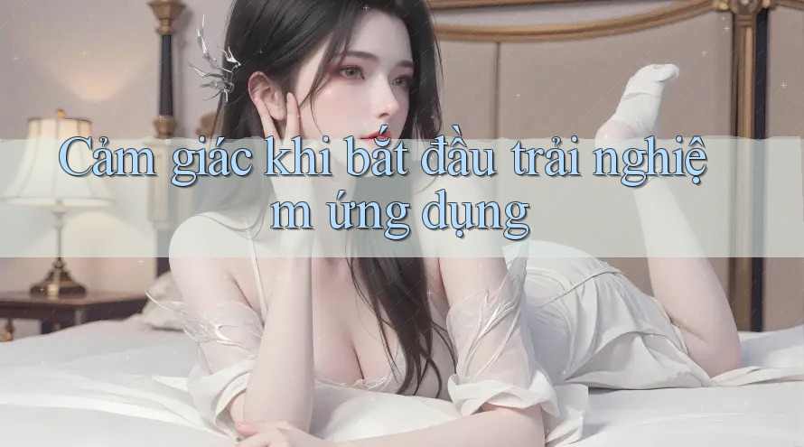 Cảm giác khi bắt đầu trải nghiệm ứng dụng