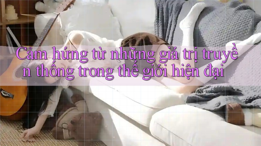 Cảm hứng từ những giá trị truyền thống trong thế giới hiện đại