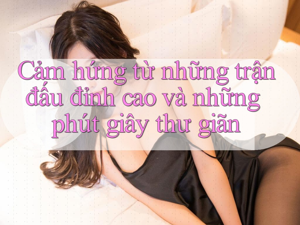 Cảm hứng từ những trận đấu đỉnh cao và những phút giây thư giãn