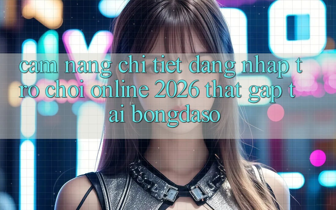 Cẩm nang Chi Tiết: Đăng Nhập Trò chơi Online 2026 Thật Gấp Tại Bongdaso