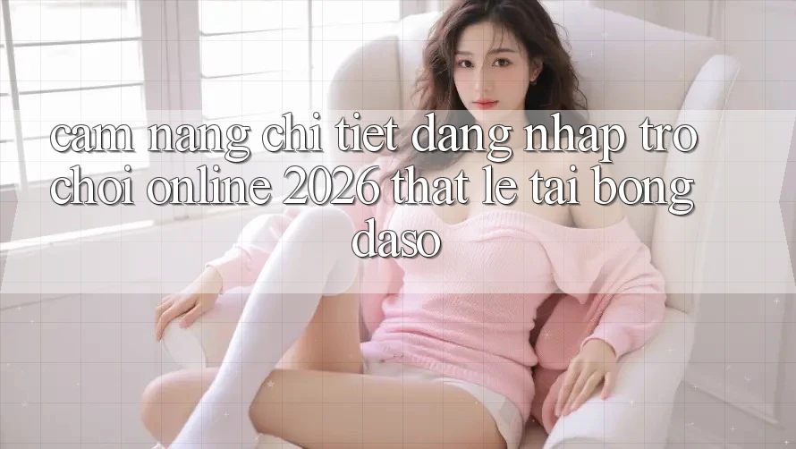 Cẩm nang Chi Tiết: Đăng Nhập Trò chơi Online 2026 Thật Lẹ Tại Bongdaso