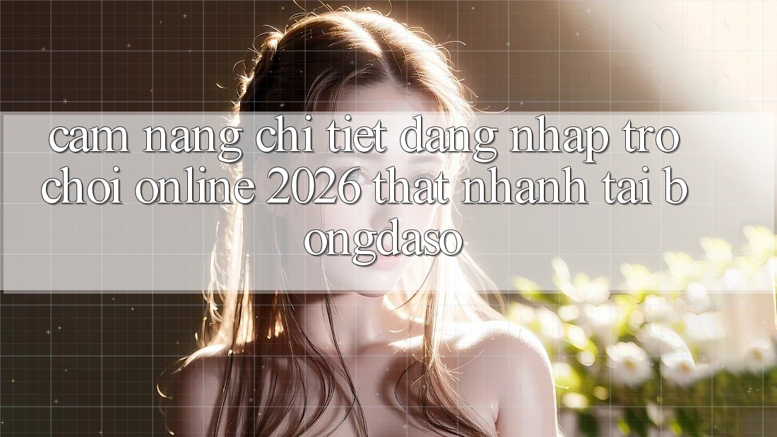 Cẩm nang Chi Tiết: Đăng Nhập Trò chơi Online 2026 Thật Nhanh Tại Bongdaso