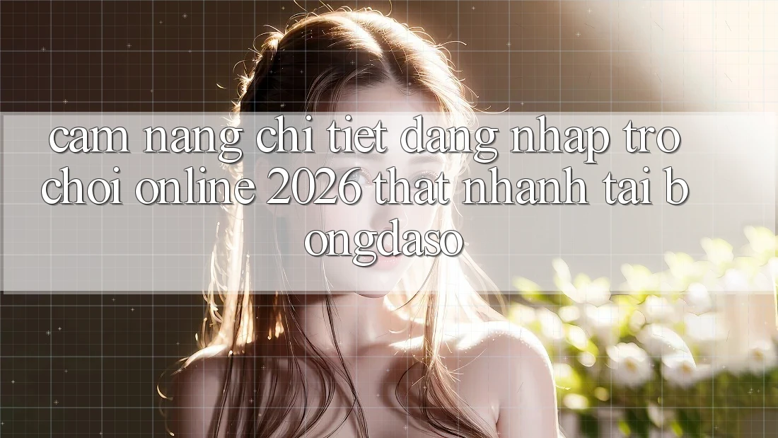 Cẩm nang Chi Tiết: Đăng Nhập Trò chơi Online 2026 Thật Nhanh Tại Bongdaso