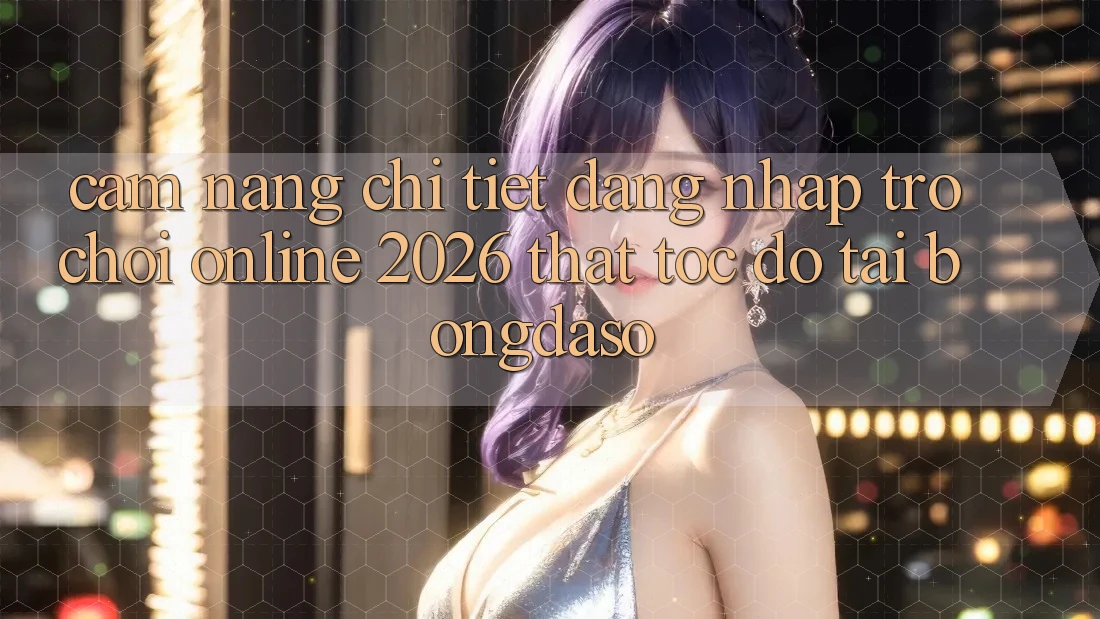 Cẩm nang Chi Tiết: Đăng Nhập Trò chơi Online 2026 Thật Tốc độ Tại Bongdaso