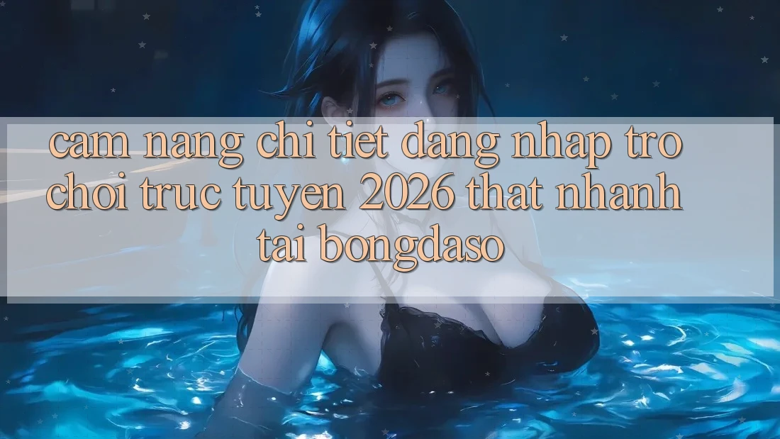 Cẩm nang Chi Tiết: Đăng Nhập Trò chơi trực tuyến 2026 Thật Nhanh Tại Bongdaso