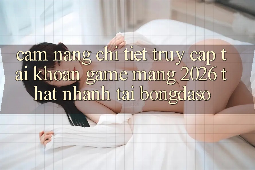 Cẩm nang Chi Tiết: Truy cập tài khoản Game mạng 2026 Thật Nhanh Tại Bongdaso