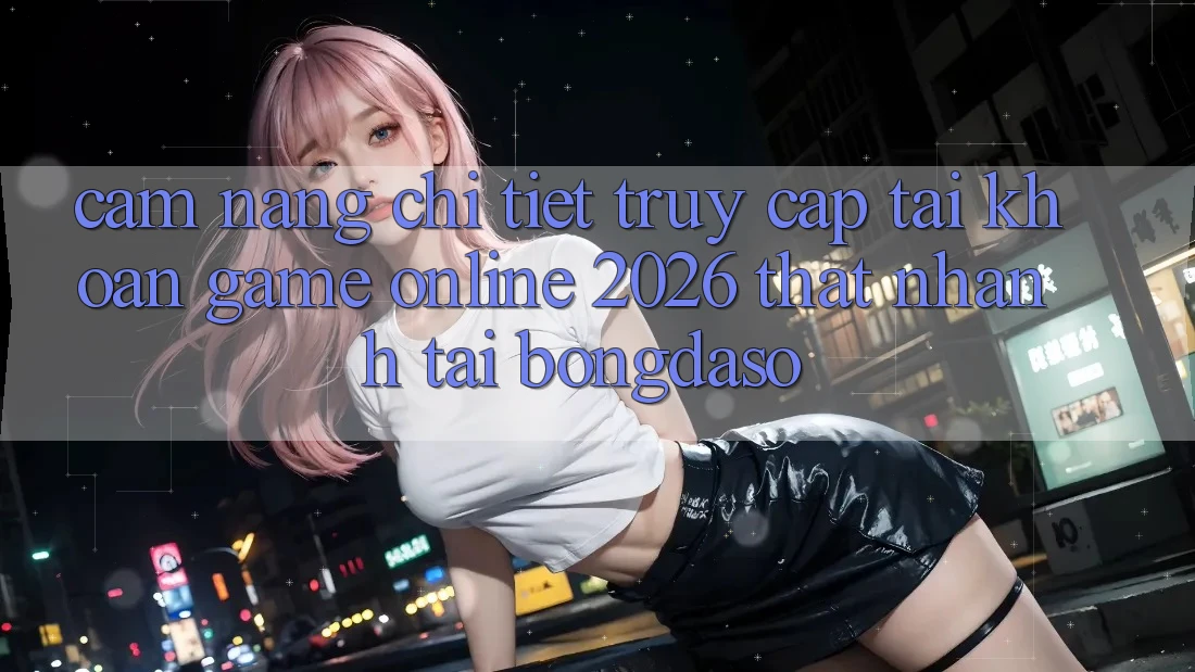 Cẩm nang Chi Tiết: Truy cập tài khoản Game Online 2026 Thật Nhanh Tại Bongdaso