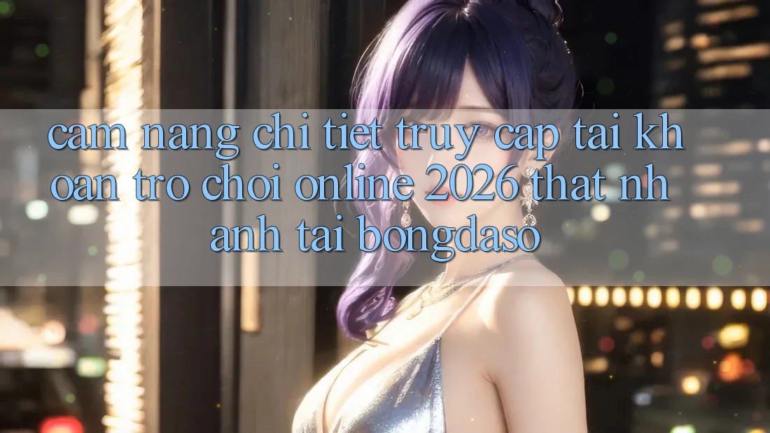 Cẩm nang Chi Tiết: Truy cập tài khoản Trò chơi Online 2026 Thật Nhanh Tại Bongdaso