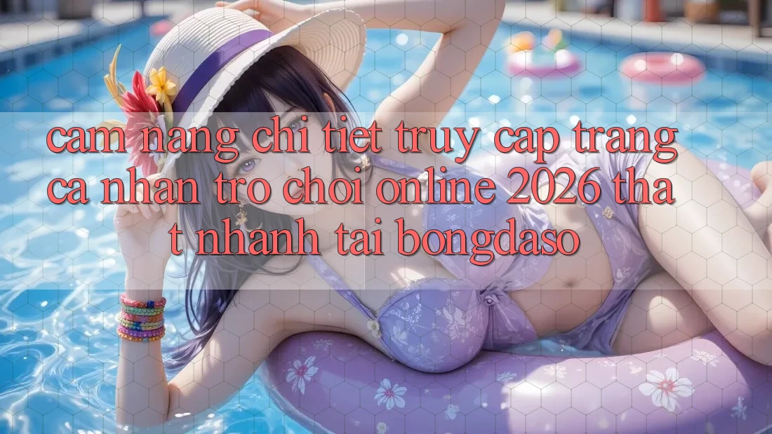 Cẩm nang Chi Tiết: Truy cập trang cá nhân Trò chơi Online 2026 Thật Nhanh Tại Bongdaso
