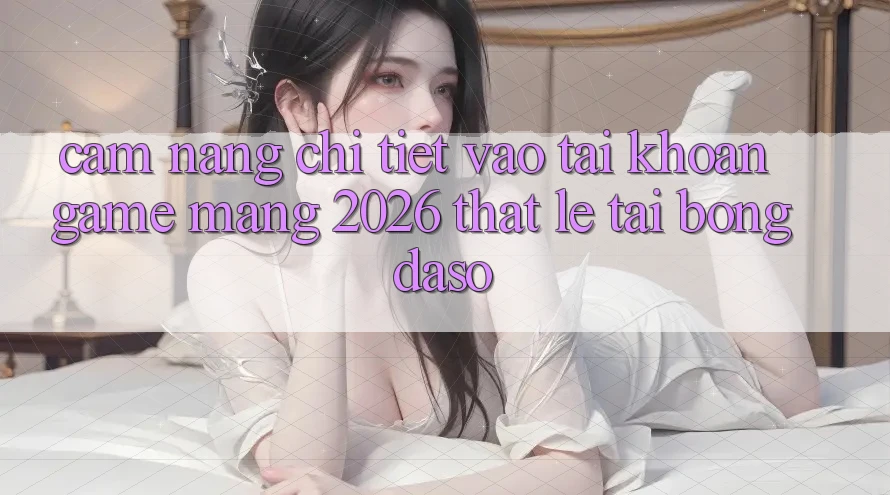 Cẩm nang Chi Tiết: Vào tài khoản Game mạng 2026 Thật Lẹ Tại Bongdaso