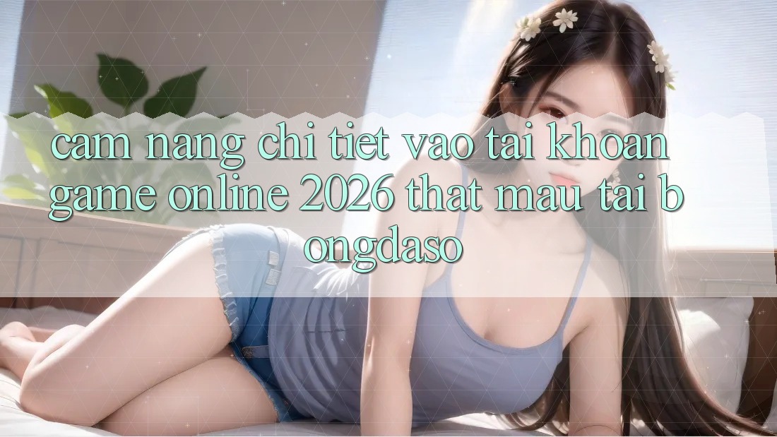 Cẩm nang Chi Tiết: Vào tài khoản Game Online 2026 Thật Mau Tại Bongdaso