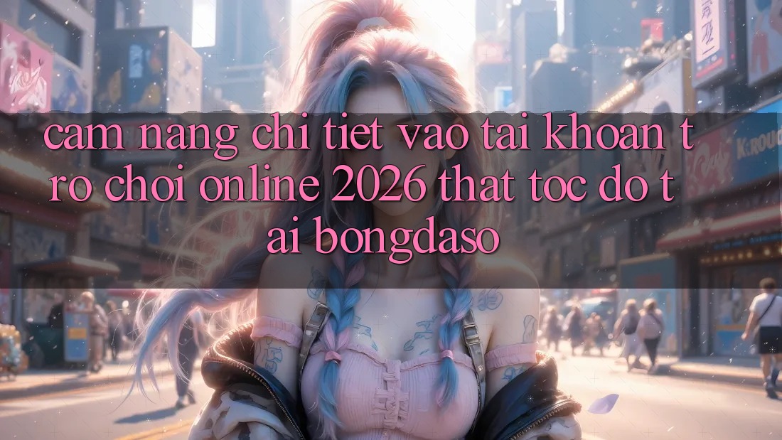 Cẩm nang Chi Tiết: Vào tài khoản Trò chơi Online 2026 Thật Tốc độ Tại Bongdaso