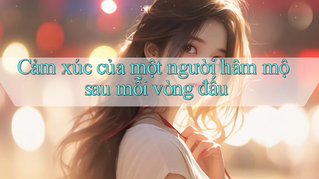 Cảm xúc của một người hâm mộ sau mỗi vòng đấu