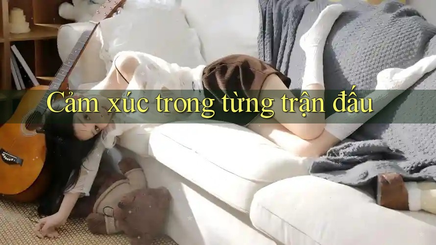 Cảm xúc trong từng trận đấu Cảm xúc trong từng trận đấu